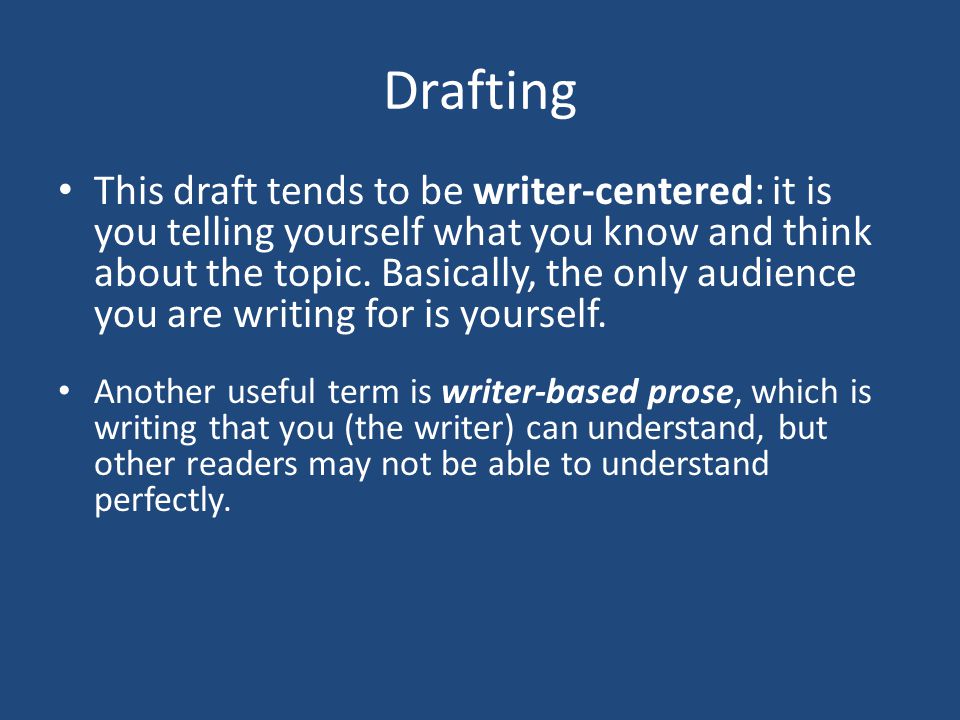Drafting This draft tends to be writer-centered: it is you telling yourself what you know and think about the topic.