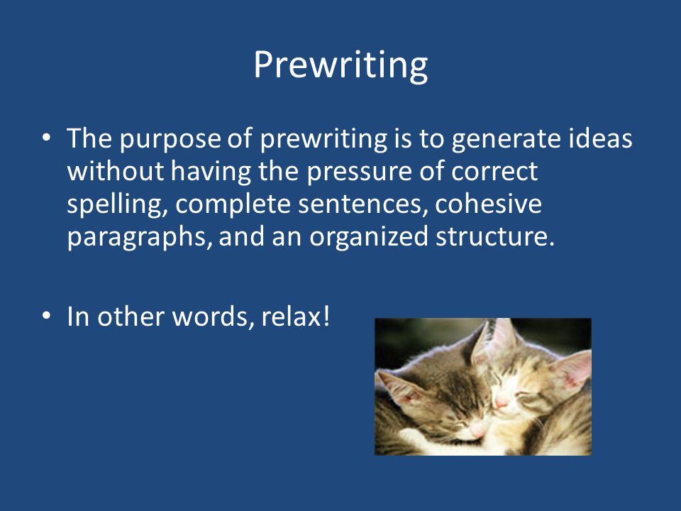 Prewriting The purpose of prewriting is to generate ideas without having the pressure of correct spelling, complete sentences, cohesive paragraphs, and an organized structure.