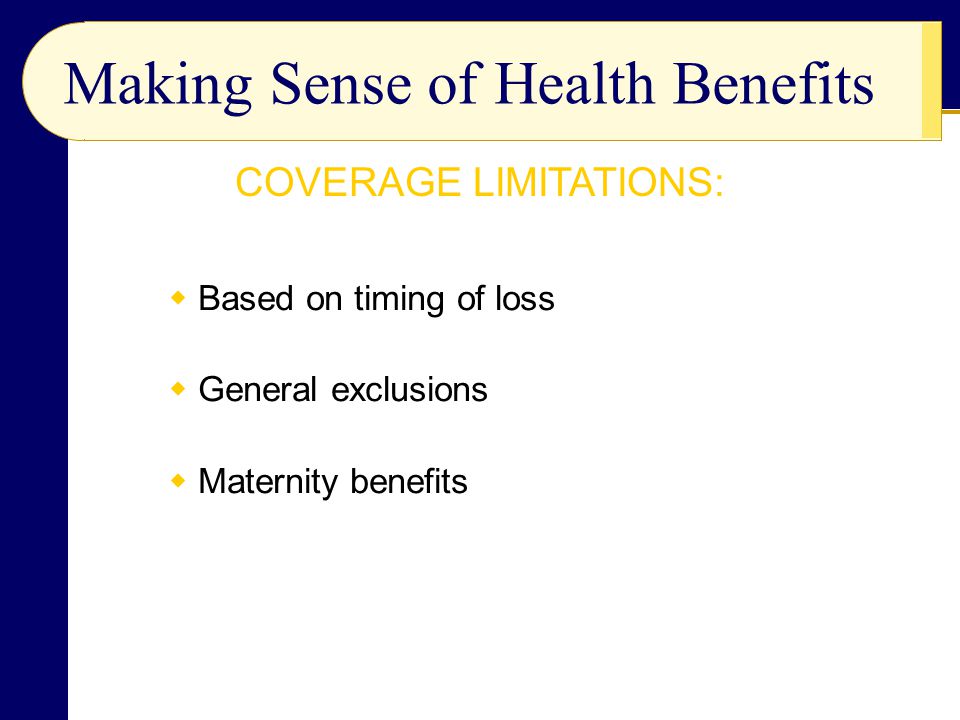  Based on timing of loss  General exclusions  Maternity benefits Making Sense of Health Benefits COVERAGE LIMITATIONS: