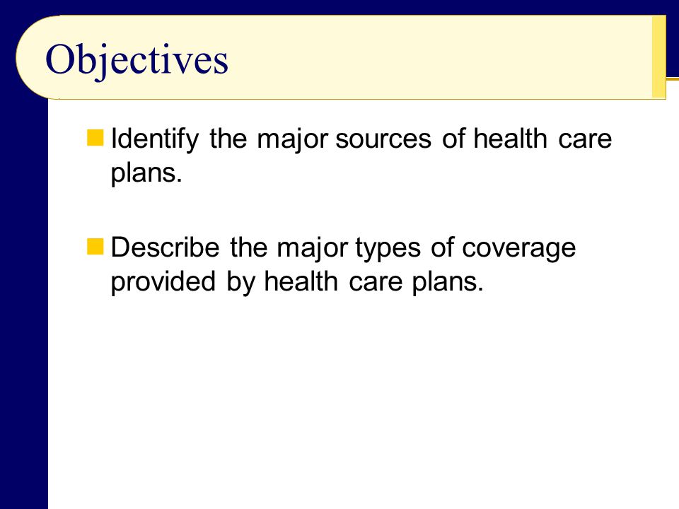 Objectives Identify the major sources of health care plans.