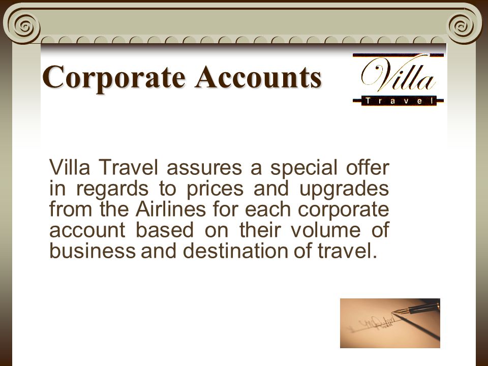 Corporate Accounts Villa Travel assures a special offer in regards to prices and upgrades from the Airlines for each corporate account based on their volume of business and destination of travel.