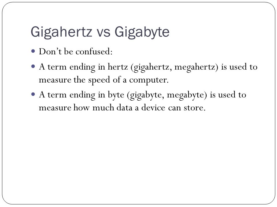 Gigahertz vs Gigabyte Don’t be confused: A term ending in hertz (gigahertz, megahertz) is used to measure the speed of a computer.