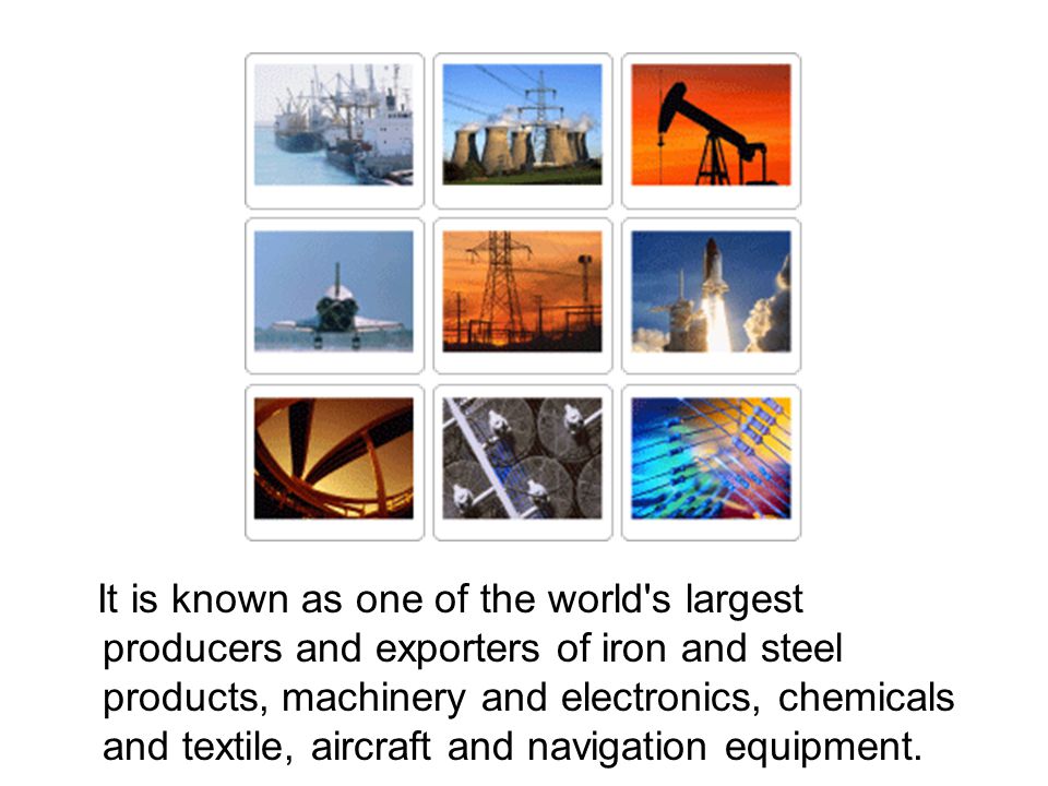 It is known as one of the world s largest producers and exporters of iron and steel products, machinery and electronics, chemicals and textile, aircraft and navigation equipment.