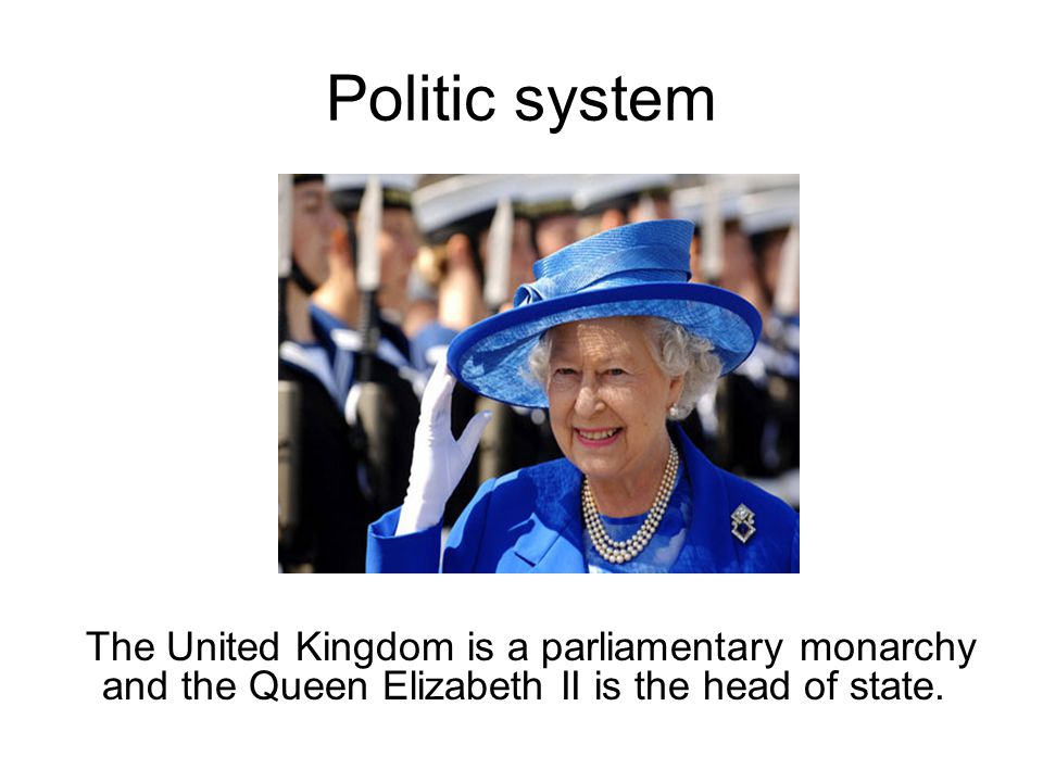 Politic system The United Kingdom is a parliamentary monarchy and the Queen Elizabeth II is the head of state.