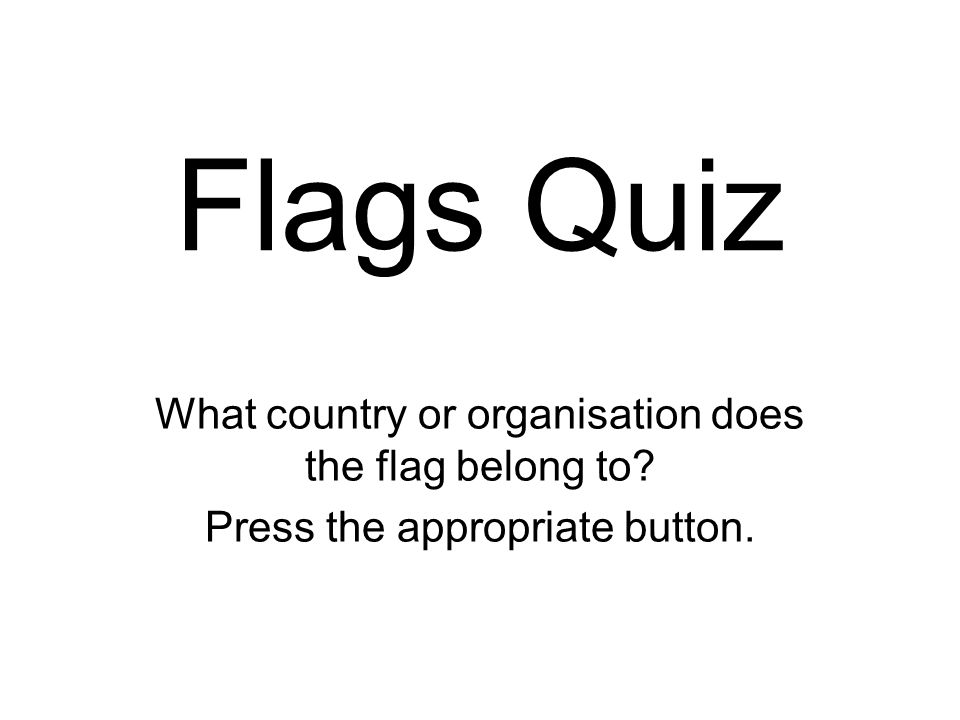 Flags Quiz What country or organisation does the flag belong to Press the appropriate button.
