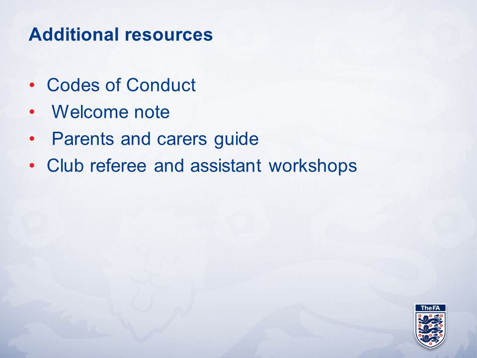 Additional resources Codes of Conduct Welcome note Parents and carers guide Club referee and assistant workshops