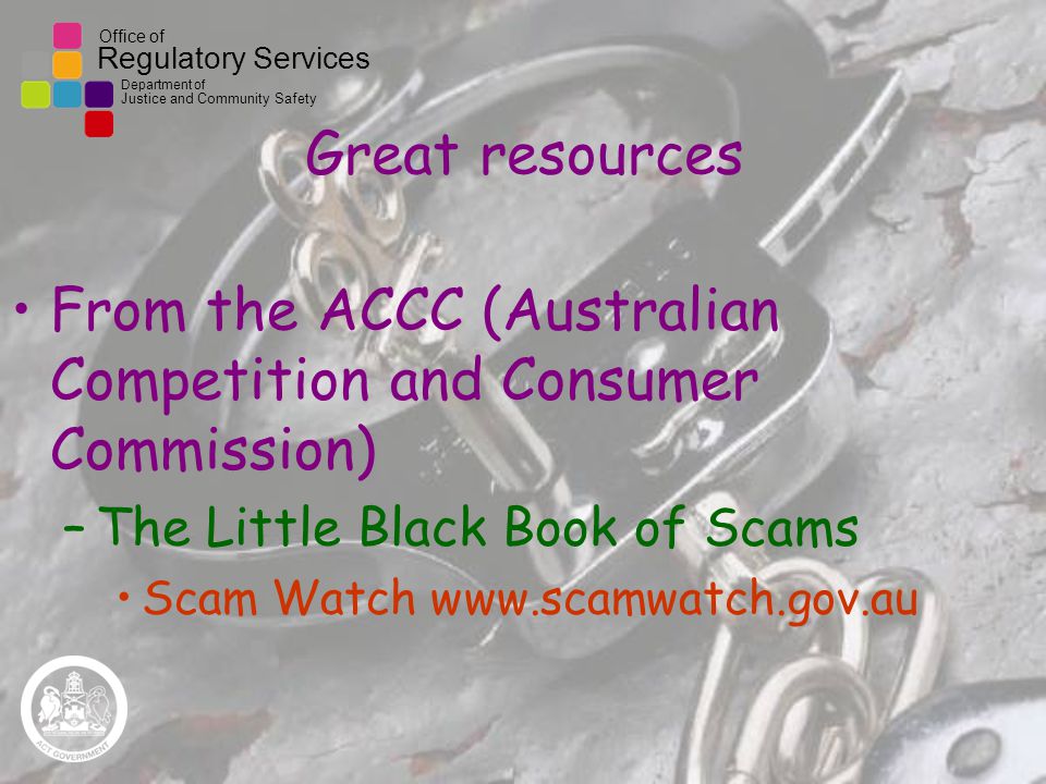 Office of Regulatory Services Department of Justice and Community Safety Great resources From the ACCC (Australian Competition and Consumer Commission) –The Little Black Book of Scams Scam Watch