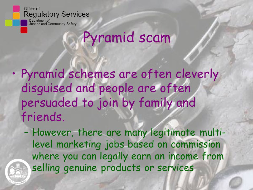 Office of Regulatory Services Department of Justice and Community Safety Pyramid scam Pyramid schemes are often cleverly disguised and people are often persuaded to join by family and friends.