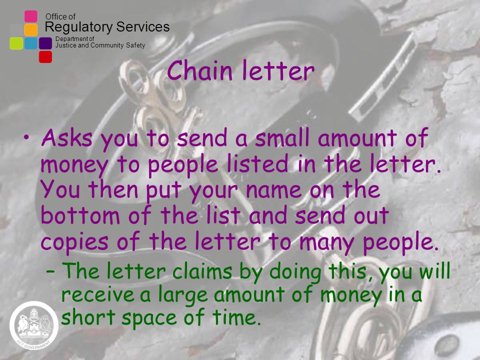 Office of Regulatory Services Department of Justice and Community Safety Chain letter Asks you to send a small amount of money to people listed in the letter.