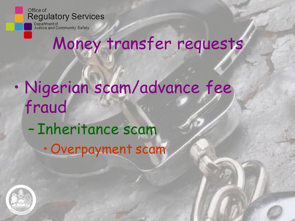 Office of Regulatory Services Department of Justice and Community Safety Money transfer requests Nigerian scam/advance fee fraud –Inheritance scam Overpayment scam