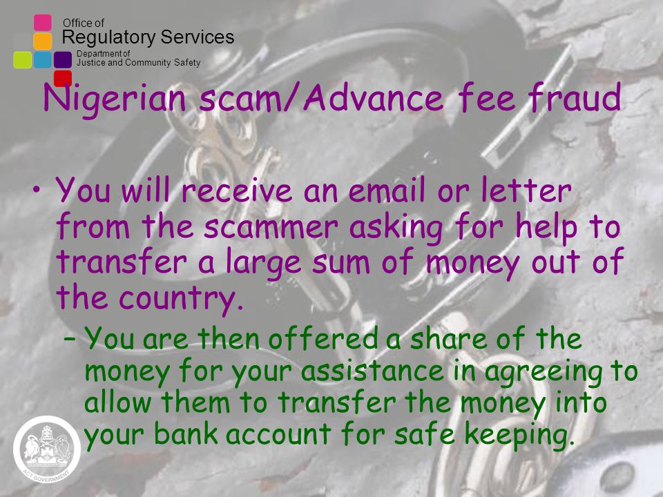 Office of Regulatory Services Department of Justice and Community Safety Nigerian scam/Advance fee fraud You will receive an  or letter from the scammer asking for help to transfer a large sum of money out of the country.