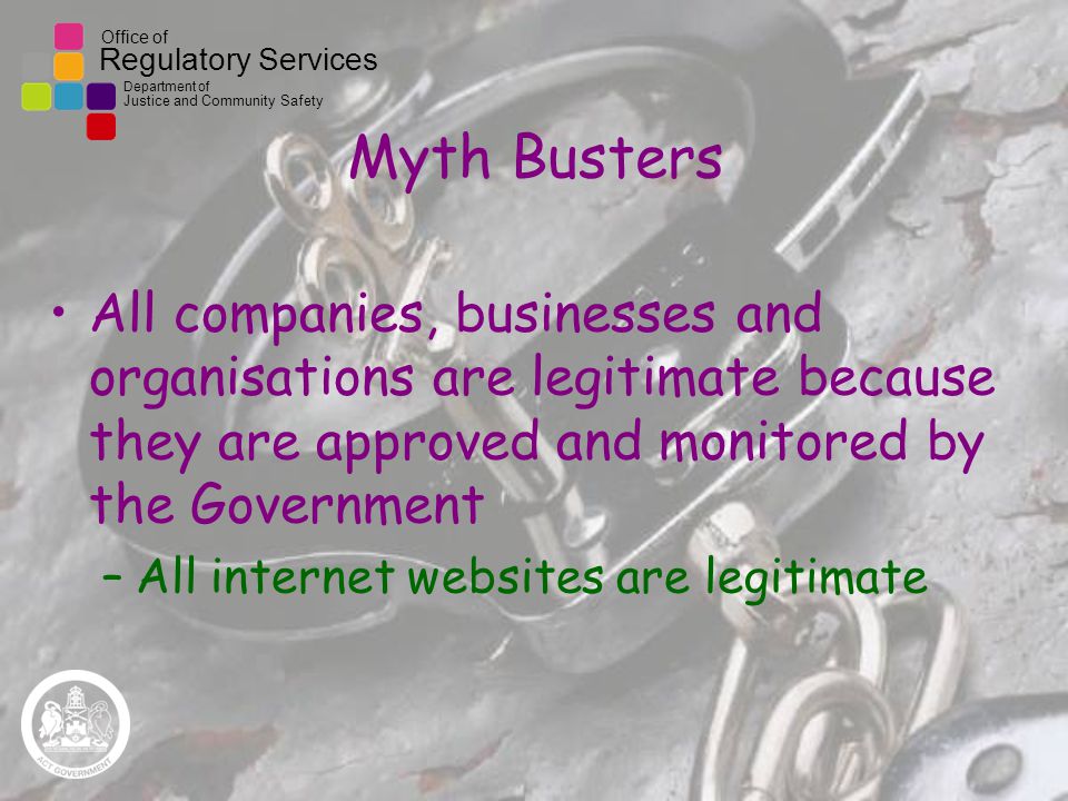 Office of Regulatory Services Department of Justice and Community Safety Myth Busters All companies, businesses and organisations are legitimate because they are approved and monitored by the Government –All internet websites are legitimate