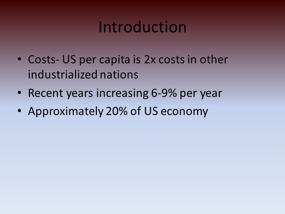 Introduction Costs- US per capita is 2x costs in other industrialized nations Recent years increasing 6-9% per year Approximately 20% of US economy