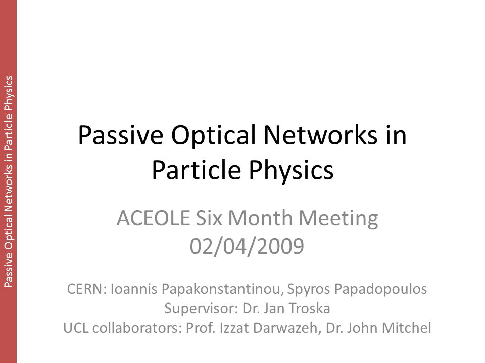 Passive Optical Networks in Particle Physics ACEOLE Six Month Meeting 02/04/2009 CERN: Ioannis Papakonstantinou, Spyros Papadopoulos Supervisor: Dr.