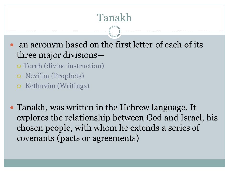 Tanakh an acronym based on the first letter of each of its three major divisions—  Torah (divine instruction)  Nevi’im (Prophets)  Kethuvim (Writings) Tanakh, was written in the Hebrew language.