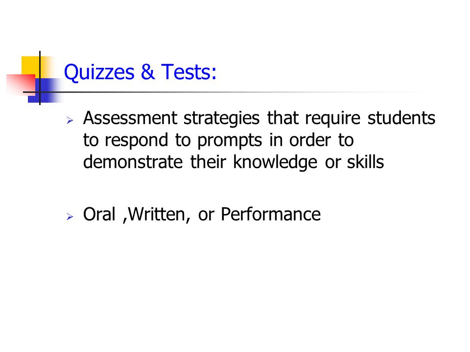 Quizzes & Tests:  Assessment strategies that require students to respond to prompts in order to demonstrate their knowledge or skills  Oral,Written, or Performance