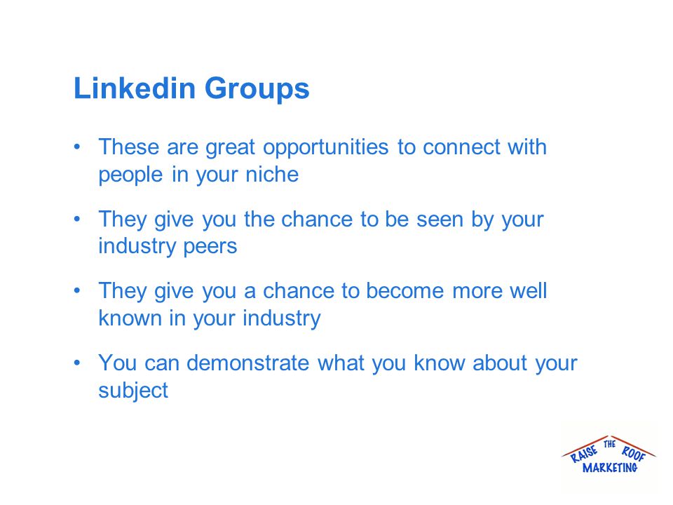 Linkedin Groups These are great opportunities to connect with people in your niche They give you the chance to be seen by your industry peers They give you a chance to become more well known in your industry You can demonstrate what you know about your subject