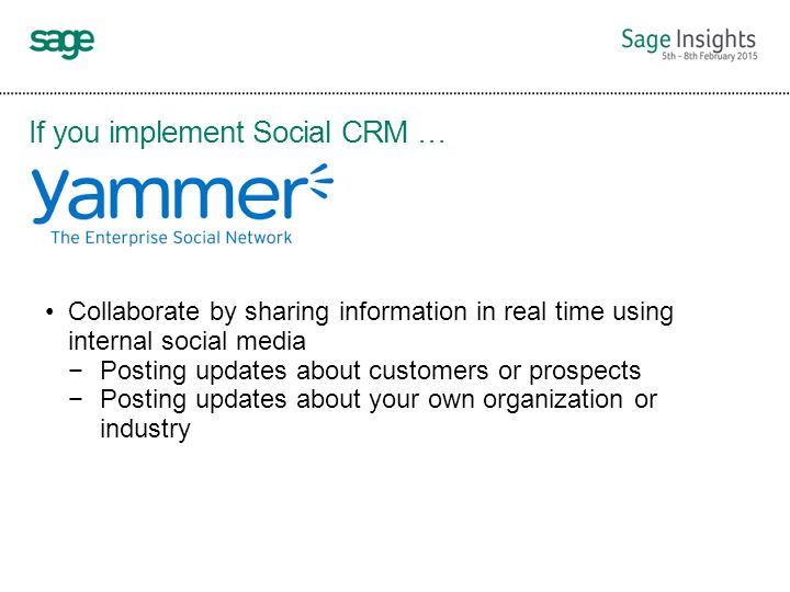 If you implement Social CRM … Collaborate by sharing information in real time using internal social media −Posting updates about customers or prospects −Posting updates about your own organization or industry