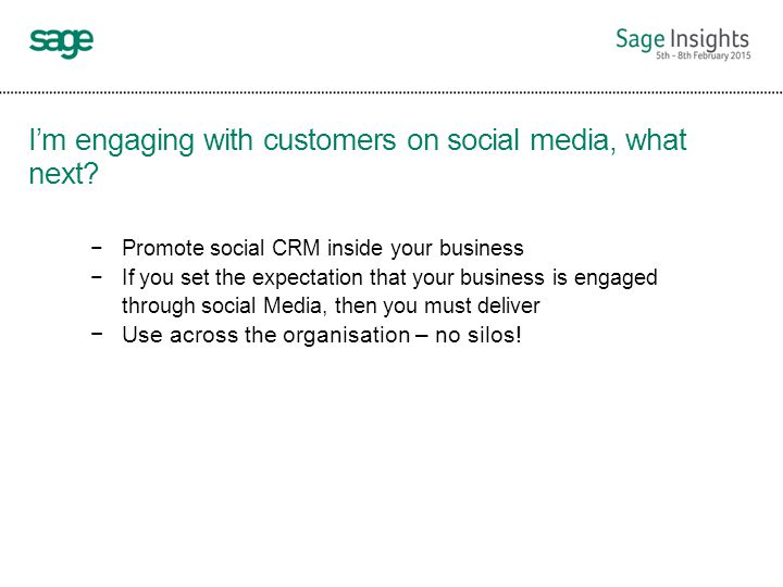 −Promote social CRM inside your business −If you set the expectation that your business is engaged through social Media, then you must deliver −Use across the organisation – no silos.