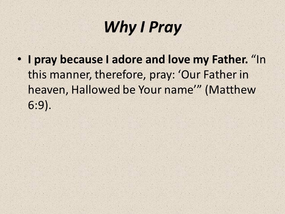 Why I Pray I pray because I adore and love my Father.