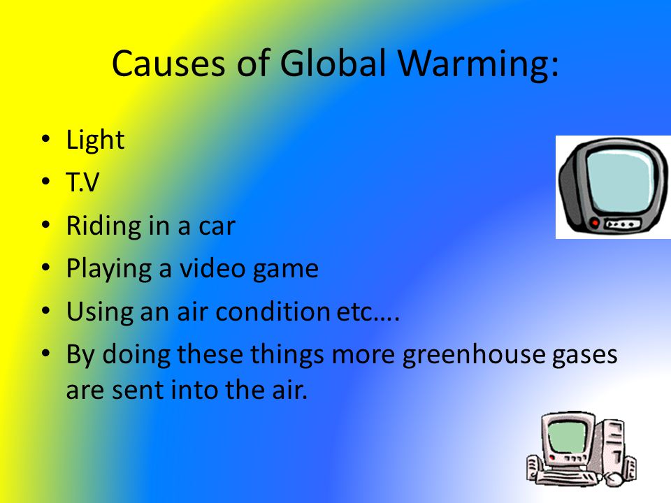 Causes of Global Warming: Light T.V Riding in a car Playing a video game Using an air condition etc….