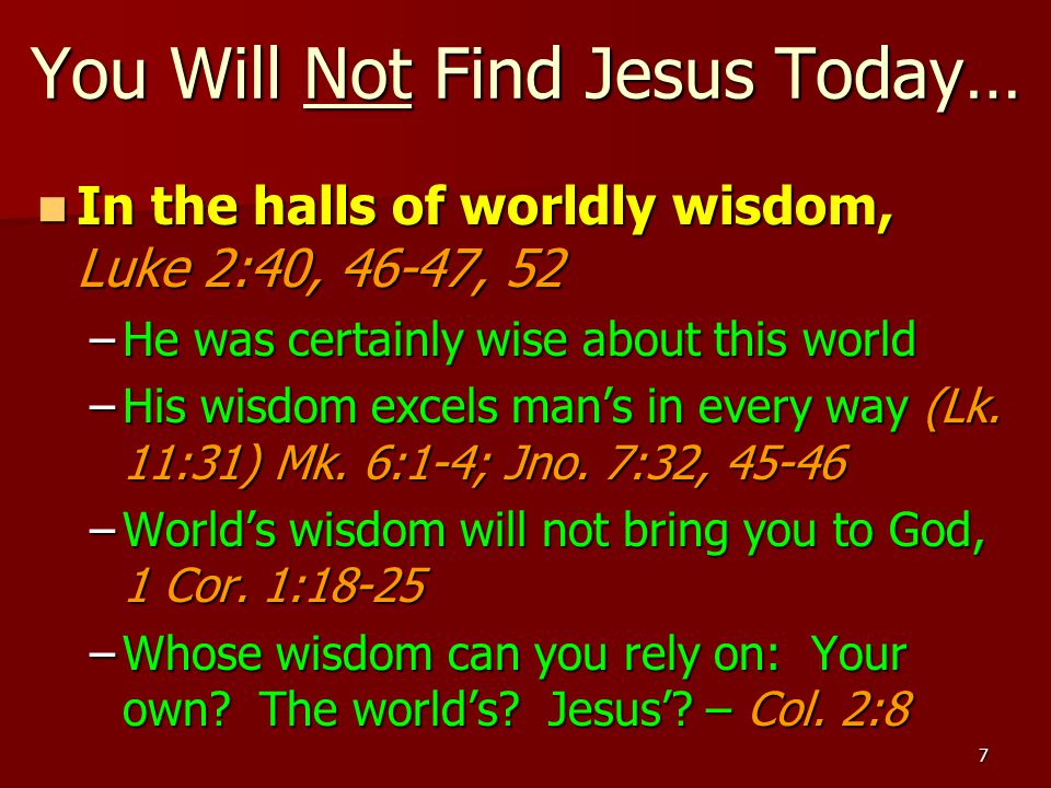 7 You Will Not Find Jesus Today… In the halls of worldly wisdom, Luke 2:40, 46-47, 52 In the halls of worldly wisdom, Luke 2:40, 46-47, 52 –He was certainly wise about this world –His wisdom excels man’s in every way (Lk.