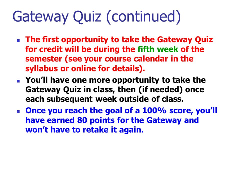 Gateway Quiz (continued) The first opportunity to take the Gateway Quiz for credit will be during the fifth week of the semester (see your course calendar in the syllabus or online for details).