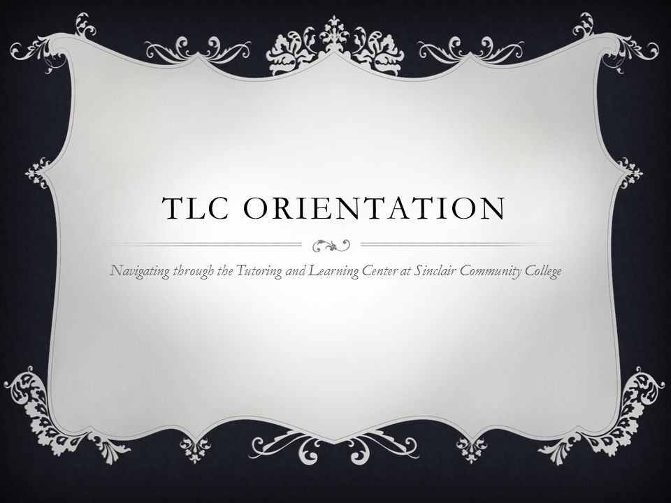 TLC ORIENTATION Navigating through the Tutoring and Learning Center at Sinclair Community College