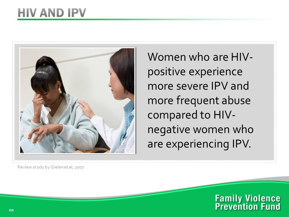 10 Women who are HIV- positive experience more severe IPV and more frequent abuse compared to HIV- negative women who are experiencing IPV.