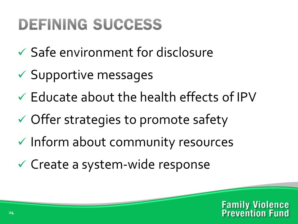24 Safe environment for disclosure Supportive messages Educate about the health effects of IPV Offer strategies to promote safety Inform about community resources Create a system-wide response