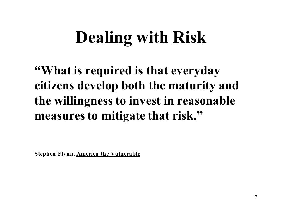 7 Dealing with Risk What is required is that everyday citizens develop both the maturity and the willingness to invest in reasonable measures to mitigate that risk. Stephen Flynn.