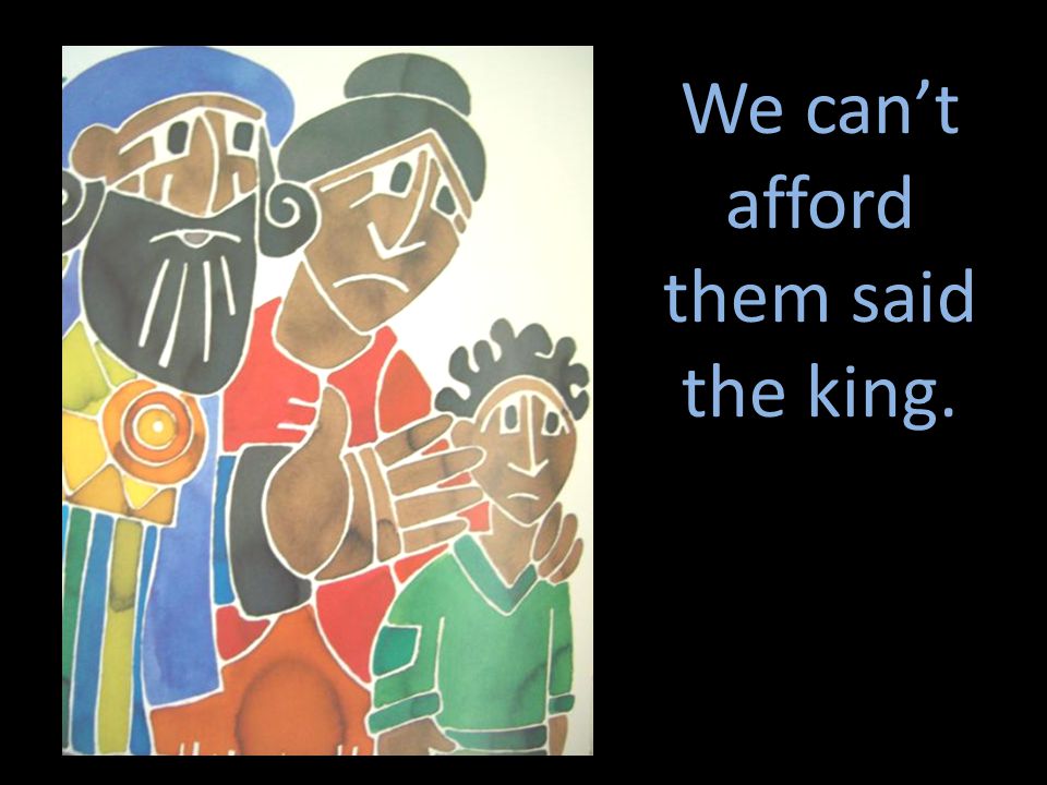 We can’t afford them said the king.