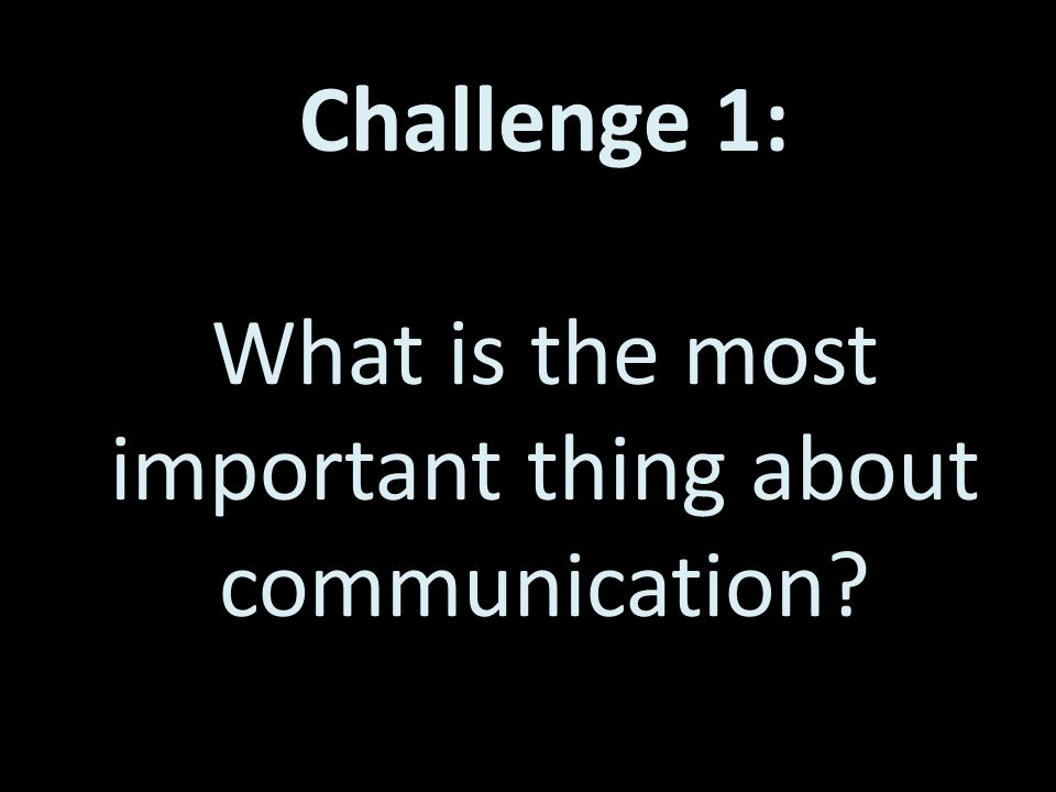 Challenge 1: What is the most important thing about communication