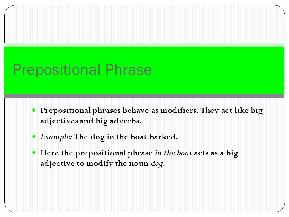 Prepositional Phrase A prepositional phrase begins with a preposition and concludes with the object of a preposition.