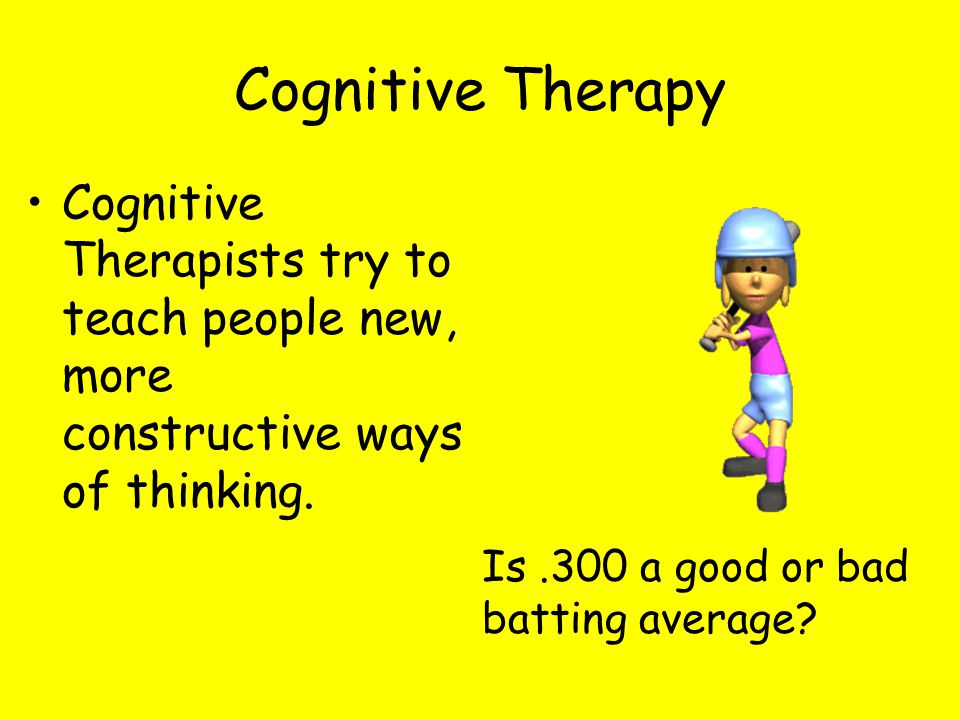 Cognitive Therapy Cognitive Therapists try to teach people new, more constructive ways of thinking.