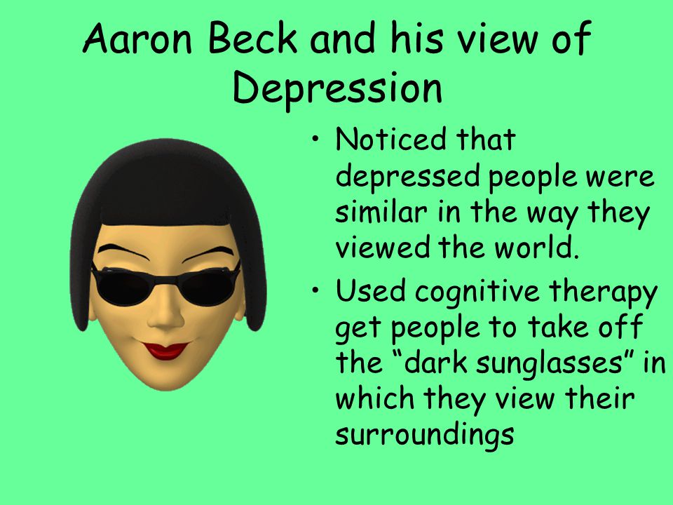 Aaron Beck and his view of Depression Noticed that depressed people were similar in the way they viewed the world.