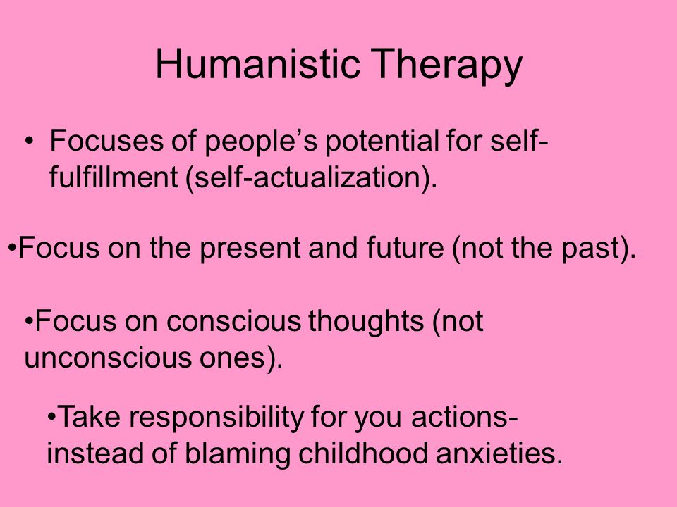 Humanistic Therapy Focuses of people’s potential for self- fulfillment (self-actualization).