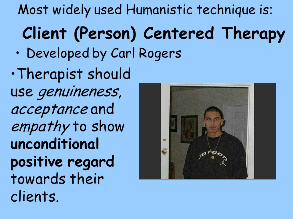 Client (Person) Centered Therapy Developed by Carl Rogers Most widely used Humanistic technique is : Therapist should use genuineness, acceptance and empathy to show unconditional positive regard towards their clients.