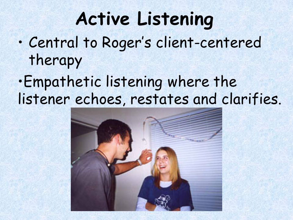 Active Listening Central to Roger’s client-centered therapy Empathetic listening where the listener echoes, restates and clarifies.