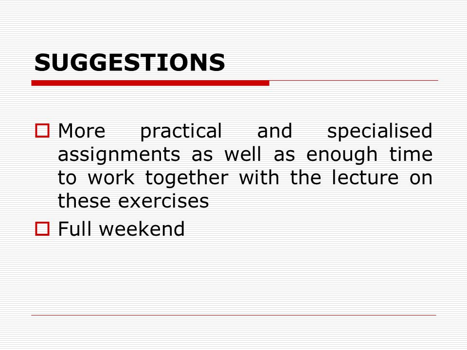 SUGGESTIONS  More practical and specialised assignments as well as enough time to work together with the lecture on these exercises  Full weekend