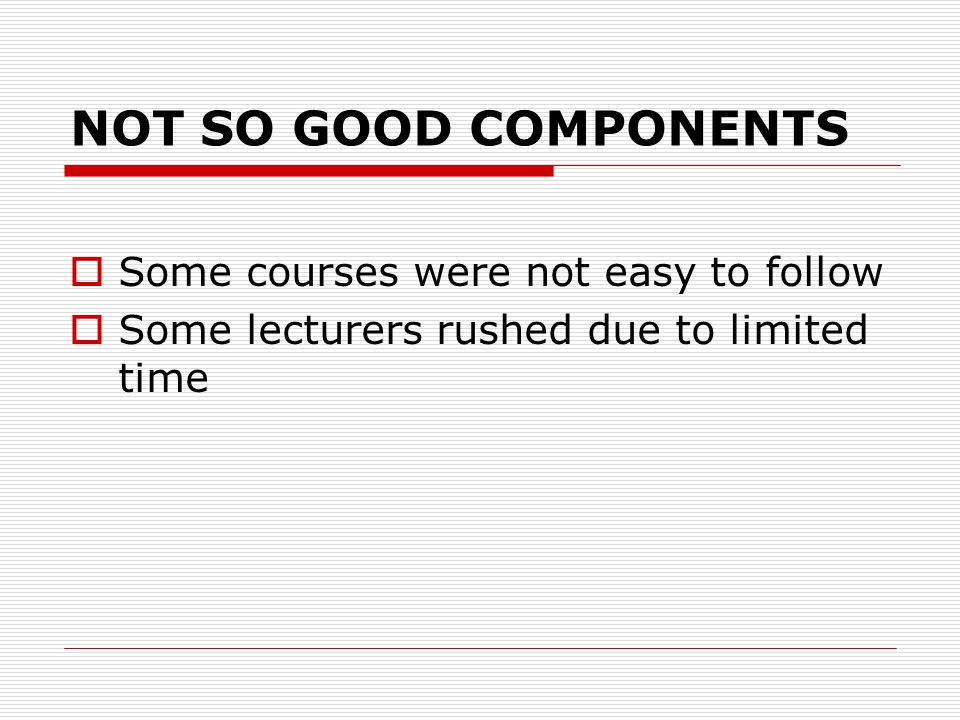 NOT SO GOOD COMPONENTS  Some courses were not easy to follow  Some lecturers rushed due to limited time