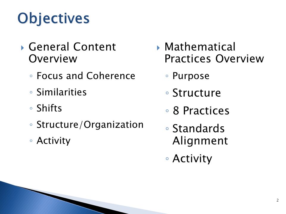  General Content Overview ◦ Focus and Coherence ◦ Similarities ◦ Shifts ◦ Structure/Organization ◦ Activity Objectives 2  Mathematical Practices Overview ◦ Purpose ◦ Structure ◦ 8 Practices ◦ Standards Alignment ◦ Activity