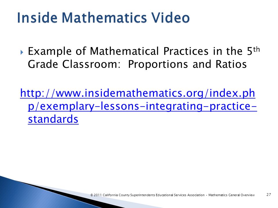  Example of Mathematical Practices in the 5 th Grade Classroom: Proportions and Ratios   p/exemplary-lessons-integrating-practice- standards Inside Mathematics Video © 2011 California County Superintendents Educational Services Association Mathematics General Overview 27