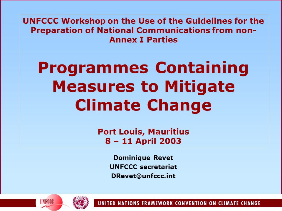 UNFCCC Workshop on the Use of the Guidelines for the Preparation of National Communications from non- Annex I Parties Programmes Containing Measures to Mitigate Climate Change Port Louis, Mauritius 8 – 11 April 2003 Dominique Revet UNFCCC secretariat