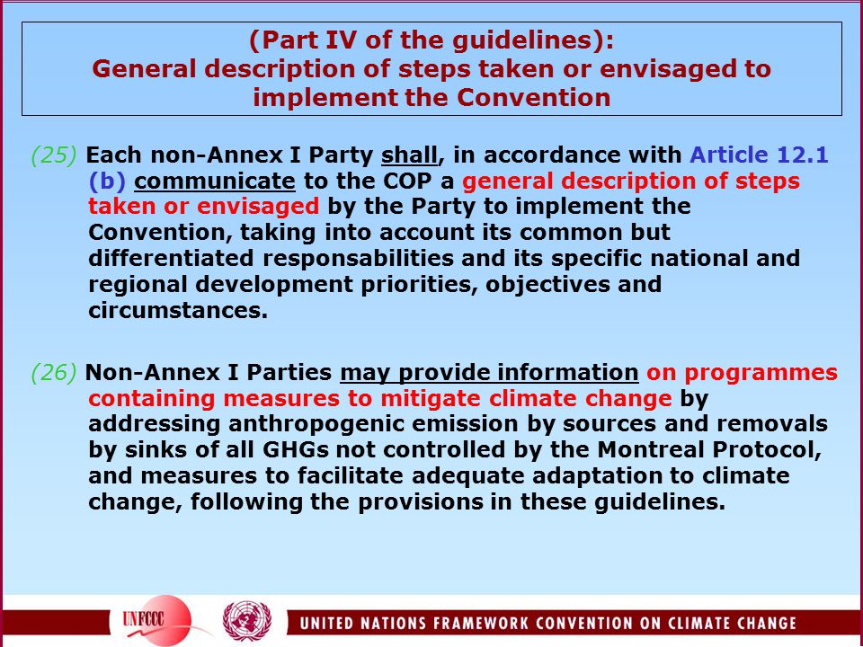 (Part IV of the guidelines): General description of steps taken or envisaged to implement the Convention (25) Each non-Annex I Party shall, in accordance with Article 12.1 (b) communicate to the COP a general description of steps taken or envisaged by the Party to implement the Convention, taking into account its common but differentiated responsabilities and its specific national and regional development priorities, objectives and circumstances.