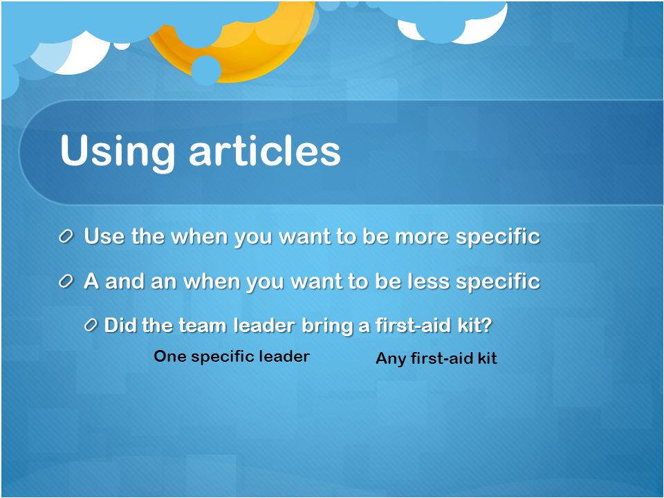 Using articles Use the when you want to be more specific A and an when you want to be less specific Did the team leader bring a first-aid kit.