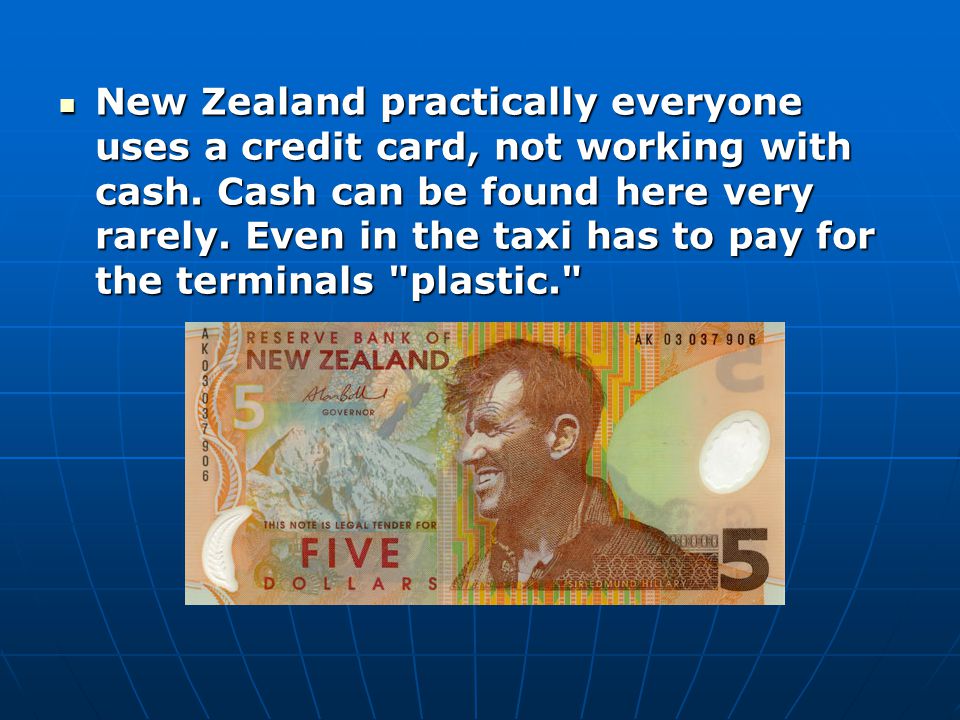 New Zealand practically everyone uses a credit card, not working with cash.