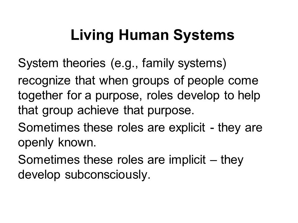 Living Human Systems System theories (e.g., family systems) recognize that when groups of people come together for a purpose, roles develop to help that group achieve that purpose.