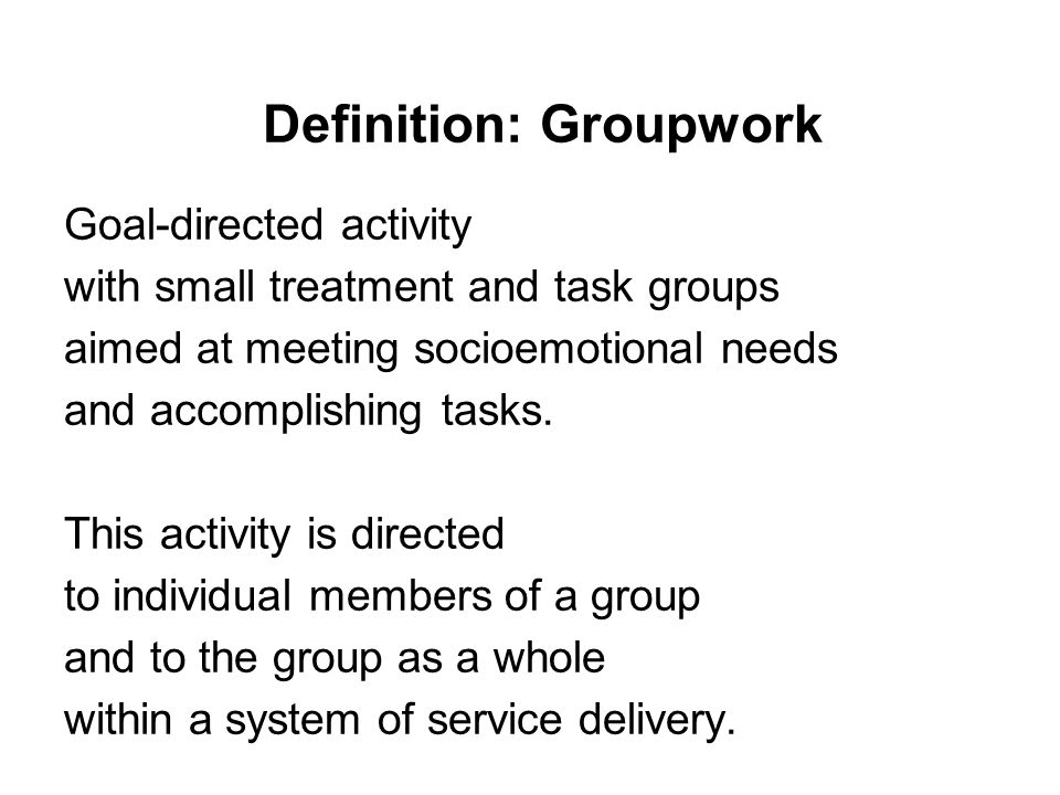Definition: Groupwork Goal-directed activity with small treatment and task groups aimed at meeting socioemotional needs and accomplishing tasks.