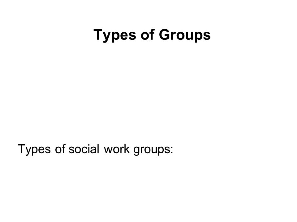 Types of Groups Types of social work groups: